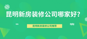 昆明新房装修公司哪家好？昆明新房装修公司推荐