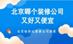 北京哪个装修公司又好又便宜？北京性价比装修公司推荐