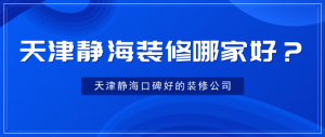 天津静海装修哪家好？天津静海口碑好的装修公司