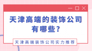 天津高端的装饰公司有哪些?天津高端装饰公司实力推荐