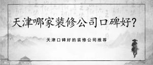 天津哪家装修公司口碑好？天津口碑好的装修公司推荐