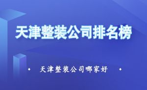 2023天津整装公司排名榜，天津整装公司哪家好？