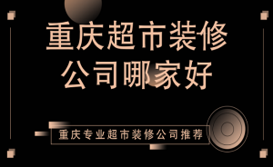 重庆超市装修公司哪家好？重庆专业超市装修公司推荐