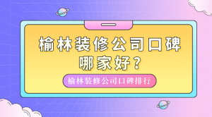 榆林装修公司口碑哪家好?榆林装修公司口碑排行
