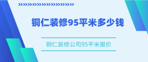 铜仁装修95平米多少钱，铜仁装修公司95平米报价