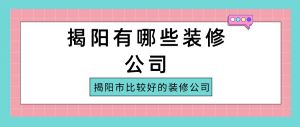 揭阳有哪些装修公司_揭阳市比较好的装修公司