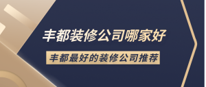 丰都装修公司哪家好？丰都好的装修公司推荐