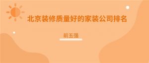 2023北京装修质量好的家装公司排名