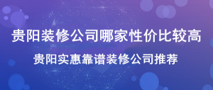 贵阳装修公司哪家性价比高？贵阳实惠靠谱装修公司推荐