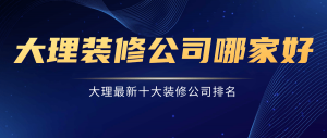 2023大理装修公司十大排名有哪些（前10强）