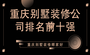 2023重庆别墅装修公司排名前十强