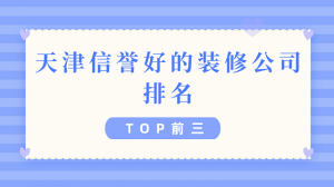 天津装修公司排名TOP前三,天津信誉好的装修公司