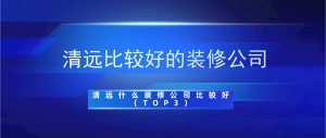 清远比较好的装修公司_清远什么装修公司比较好（TOP3）