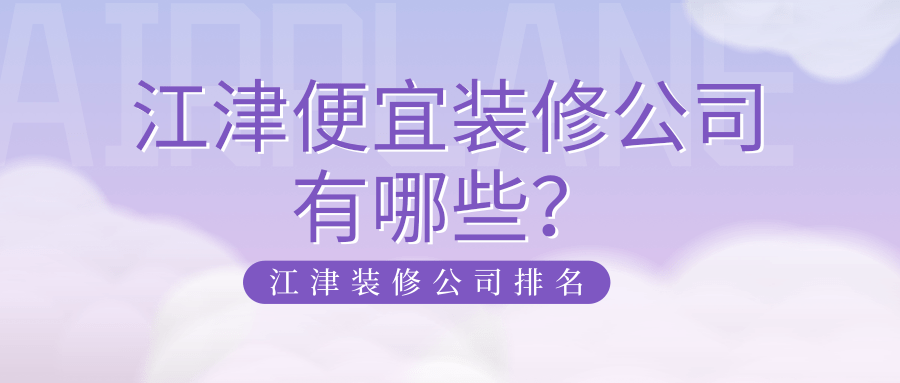 江津便宜装修公司有哪些？江津装修公司排名