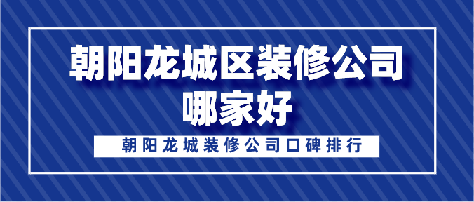 朝阳龙城区装修公司哪家好?朝阳龙城装修公司口碑排行