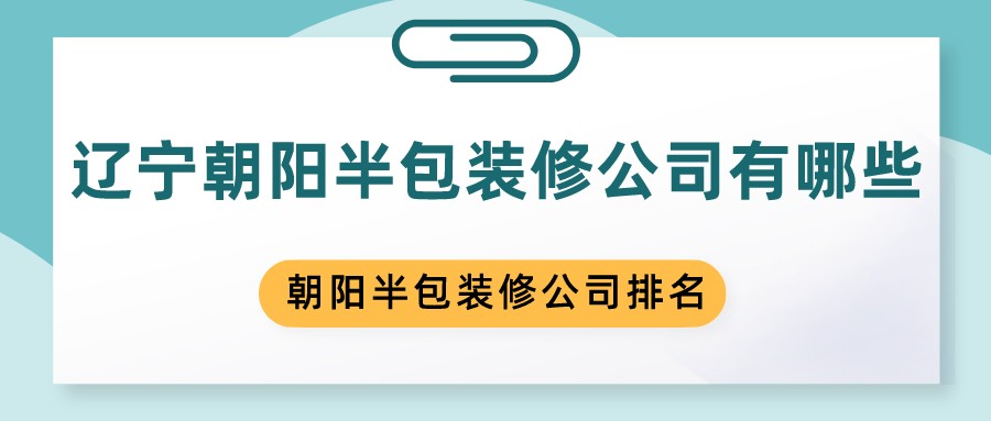 辽宁朝阳半包装修公司有哪些？朝阳半包装修公司排名