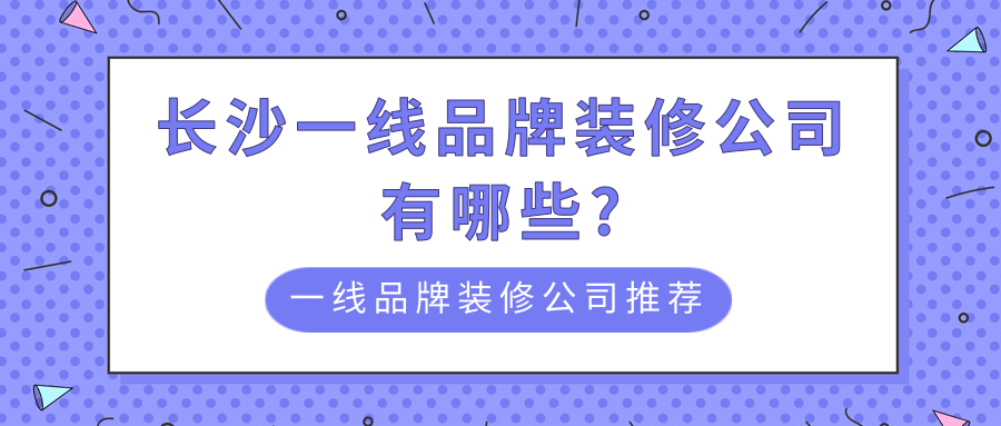 长沙一线品牌装修公司有哪些?一线品牌装修公司推荐