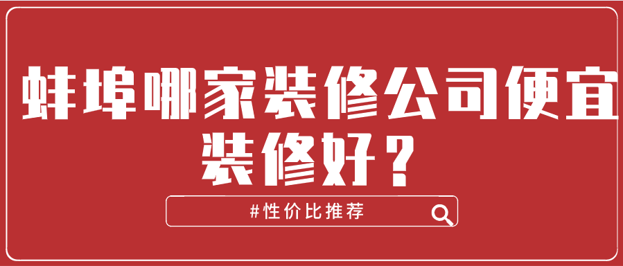 蚌埠哪家装修公司便宜装修好？（性价比推荐）