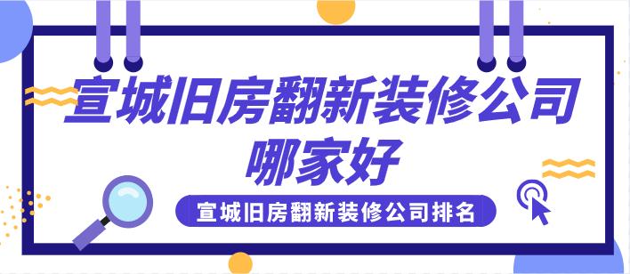 宣城旧房翻新装修公司哪家好,宣城旧房翻新装修公司排名