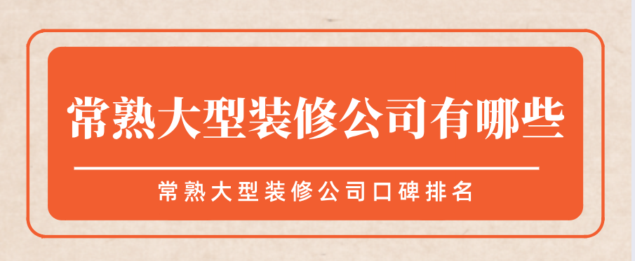 常熟大型装修公司有哪些，常熟大型装修公司口碑排名