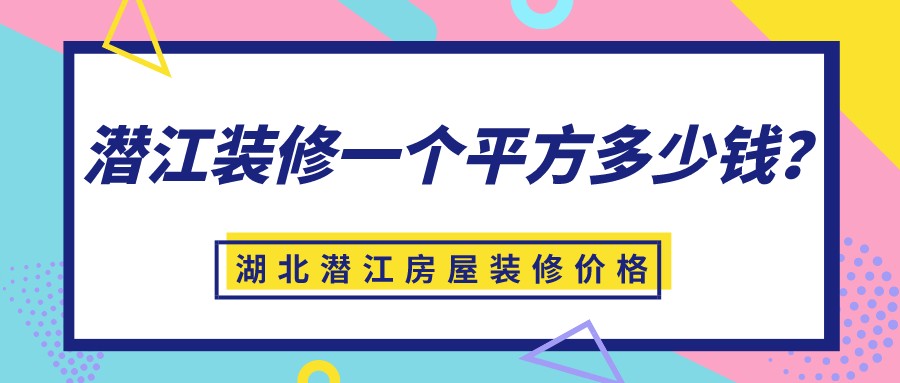 2022潜江装修一个平方多少钱,湖北潜江房屋装修价格