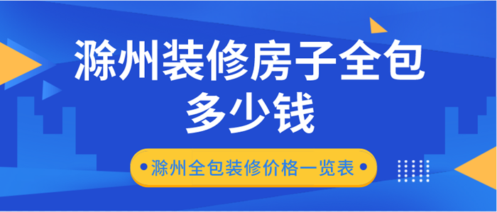 滁州装修房子全包多少钱_滁州全包装修价格一览表