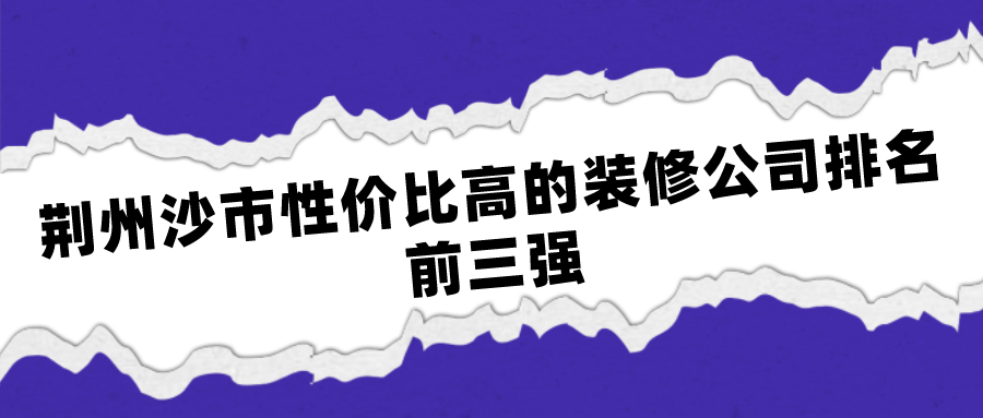 荆州沙市性价比高的装修公司排名前三强