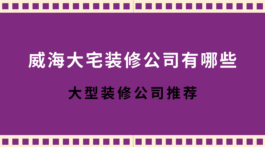 威海大宅装修公司有哪些？威海大型装修公司推荐