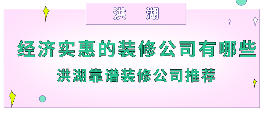 洪湖经济实惠的装修公司有哪些？洪湖靠谱装修公司推荐