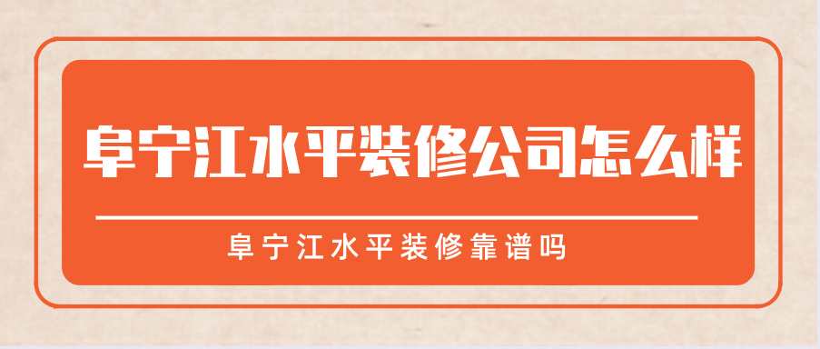 阜宁江水平装修公司怎么样？阜宁江水平装修靠谱吗