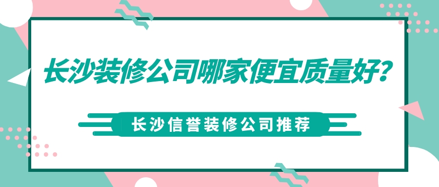 长沙装修公司哪家便宜质量好_长沙信誉装修公司推荐