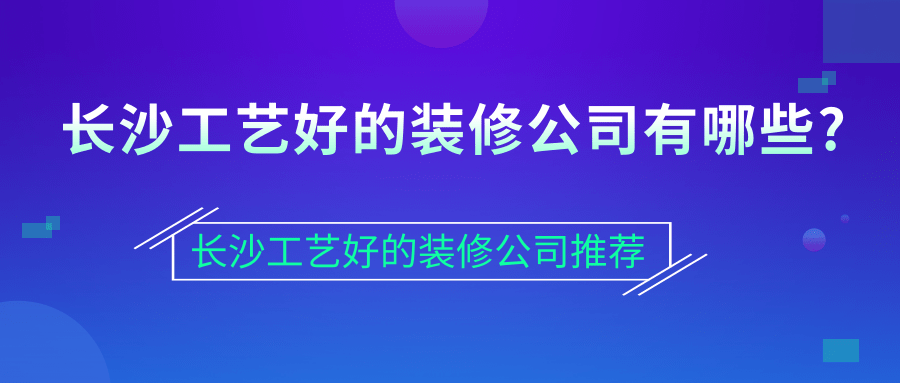 长沙工艺好的装修公司有哪些?长沙工艺好的装修公司推荐