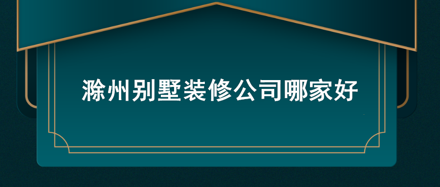 滁州别墅装修公司排名_滁州别墅装修公司哪家好