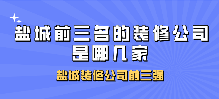 盐城前三名的装修公司是哪几家?盐城装修公司前三强