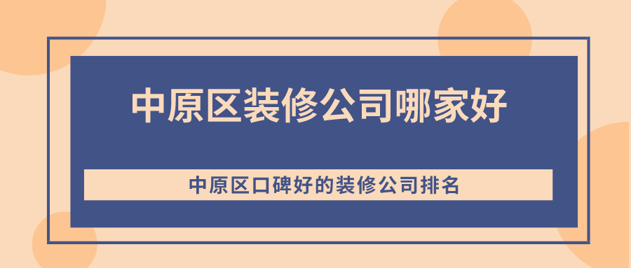 中原区装修公司哪家好？2021年中原区口碑好的装修公司排名