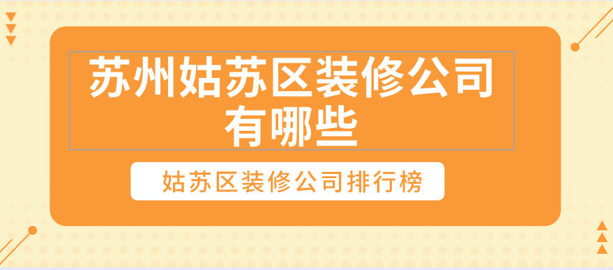 苏州姑苏区装修公司有哪些？姑苏区装修公司排行榜