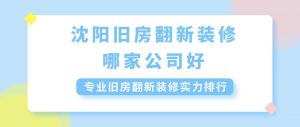 沈阳旧房翻新装修哪家公司好?专业旧房翻新装修实力排行