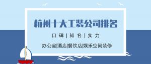 2023杭州十大知名工装公司排名（含工装公司报价）