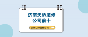 看济南天桥装修公司前十强，找济南天桥靠谱装修公司