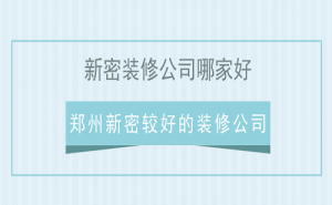 新密装修公司哪家好？郑州新密较好的装修公司