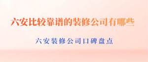 六安比较靠谱的装修公司有哪些？六安装修公司口碑盘点