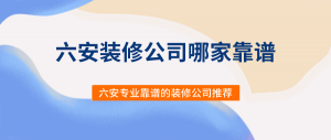 六安装修公司哪家靠谱？六安专业靠谱的装修公司推荐