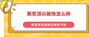 莱芜顶尖装饰怎么样？莱芜顶尖装饰口碑好不好