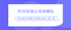 苏州装修公司有哪些？苏州知名装修公司排名前三强