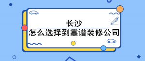 长沙装修公司怎么选择靠谱的_长沙可靠的装修公司推荐