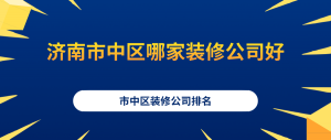 济南市中区哪家装修公司好？市中区装修公司排名