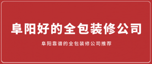 阜阳好的全包装修公司，阜阳靠谱的全包装修公司推荐