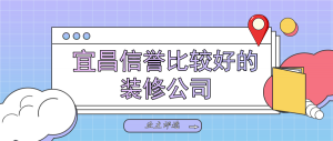 宜昌装修公司信誉比较好的有哪些？业主真实评选推荐