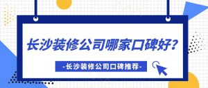 2023长沙装修公司哪家口碑好？长沙装修公司口碑推荐