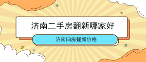 济南二手房翻新哪家好？济南二手房装修公司口碑排名